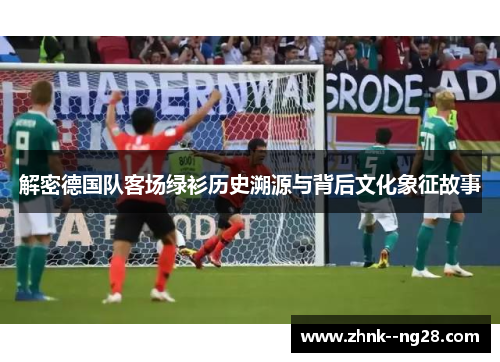 解密德国队客场绿衫历史溯源与背后文化象征故事