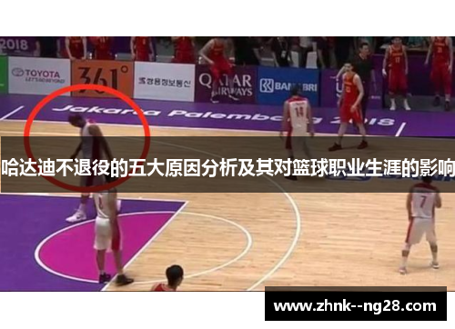 哈达迪不退役的五大原因分析及其对篮球职业生涯的影响