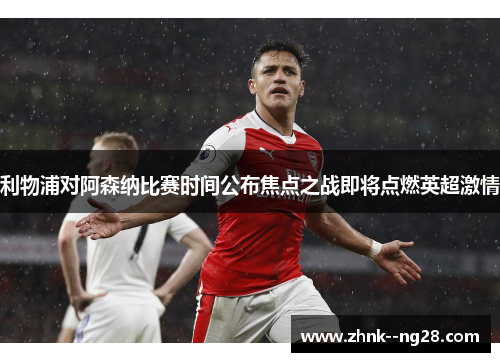 利物浦对阿森纳比赛时间公布焦点之战即将点燃英超激情