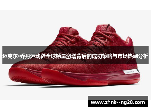 迈克尔·乔丹运动鞋全球销量激增背后的成功策略与市场热潮分析 迈克尔·乔丹运动鞋全球销量激增背后的成功策略与市场热潮分析