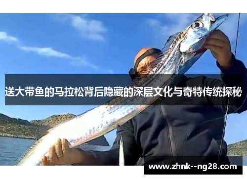 送大带鱼的马拉松背后隐藏的深层文化与奇特传统探秘 送大带鱼的马拉松背后隐藏的深层文化与奇特传统探秘