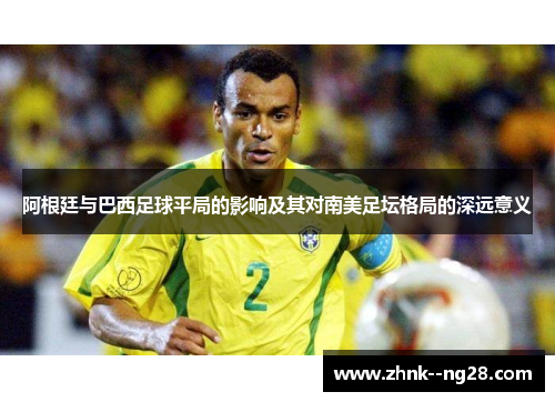 阿根廷与巴西足球平局的影响及其对南美足坛格局的深远意义 阿根廷与巴西足球平局的影响及其对南美足坛格局的深远意义