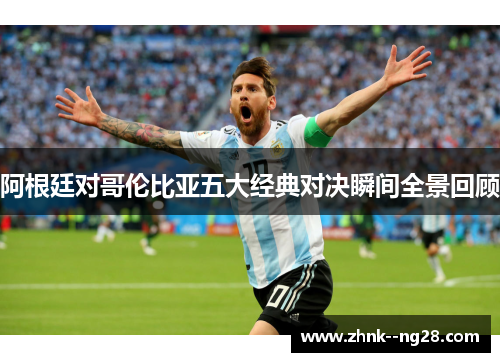 阿根廷对哥伦比亚五大经典对决瞬间全景回顾 阿根廷对哥伦比亚五大经典对决瞬间全景回顾