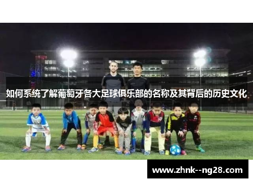 如何系统了解葡萄牙各大足球俱乐部的名称及其背后的历史文化