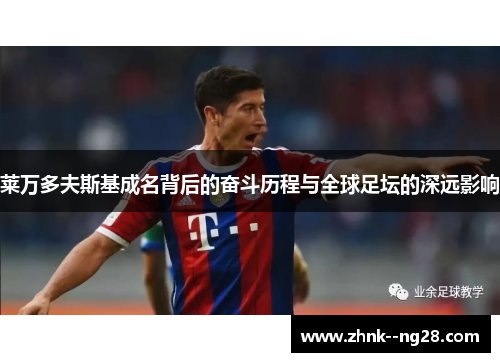 莱万多夫斯基成名背后的奋斗历程与全球足坛的深远影响