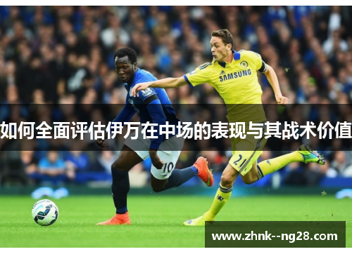 如何全面评估伊万在中场的表现与其战术价值 如何全面评估伊万在中场的表现与其战术价值