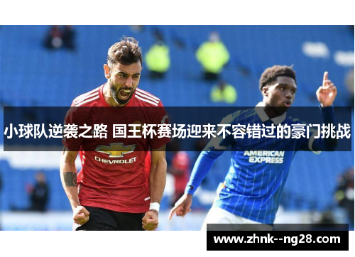 小球队逆袭之路 国王杯赛场迎来不容错过的豪门挑战 小球队逆袭之路 国王杯赛场迎来不容错过的豪门挑战