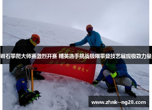 岩石攀爬大师赛激烈开赛 精英选手挑战极限攀登技艺展现极致力量 岩石攀爬大师赛激烈开赛 精英选手挑战极限攀登技艺展现极致力量