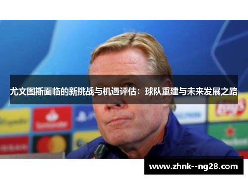 尤文图斯面临的新挑战与机遇评估:球队重建与未来发展之路 尤文图斯面临的新挑战与机遇评估:球队重建与未来发展之路