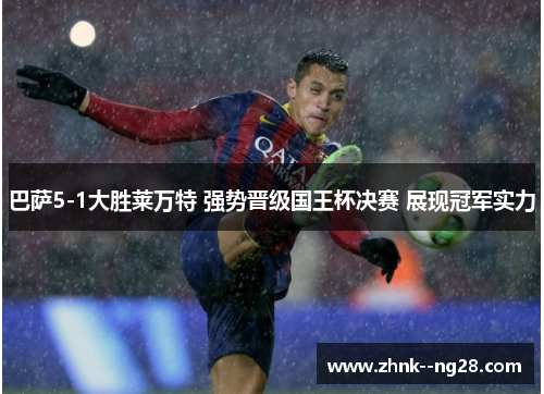 巴萨5-1大胜莱万特 强势晋级国王杯决赛 展现冠军实力