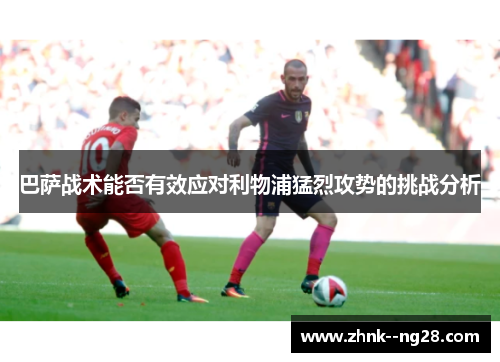 巴萨战术能否有效应对利物浦猛烈攻势的挑战分析 巴萨战术能否有效应对利物浦猛烈攻势的挑战分析