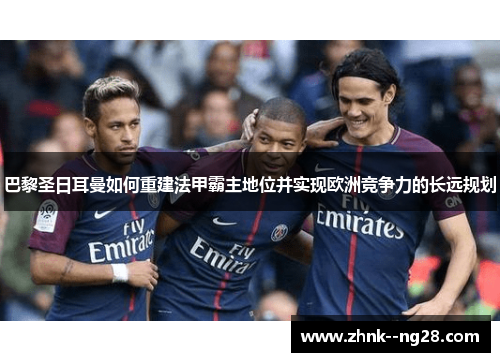 巴黎圣日耳曼如何重建法甲霸主地位并实现欧洲竞争力的长远规划 巴黎圣日耳曼如何重建法甲霸主地位并实现欧洲竞争力的长远规划