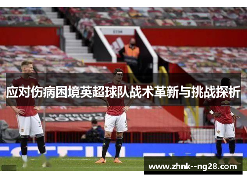 应对伤病困境英超球队战术革新与挑战探析 应对伤病困境英超球队战术革新与挑战探析