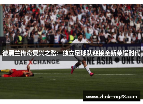 德黑兰传奇复兴之路:独立足球队迎接全新荣耀时代 德黑兰传奇复兴之路:独立足球队迎接全新荣耀时代