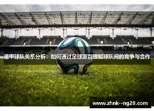 德甲球队关系分析:如何通过足球派别理解球队间的竞争与合作 德甲球队关系分析:如何通过足球派别理解球队间的竞争与合作