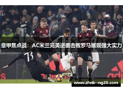 意甲焦点战:AC米兰完美逆袭击败罗马展现强大实力 意甲焦点战:AC米兰完美逆袭击败罗马展现强大实力
