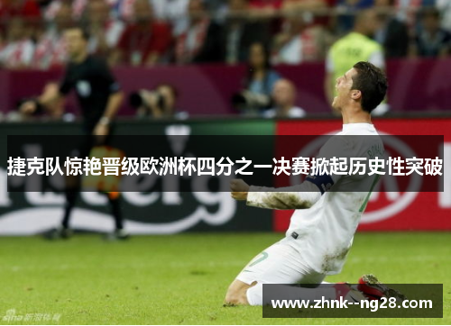 捷克队惊艳晋级欧洲杯四分之一决赛掀起历史性突破