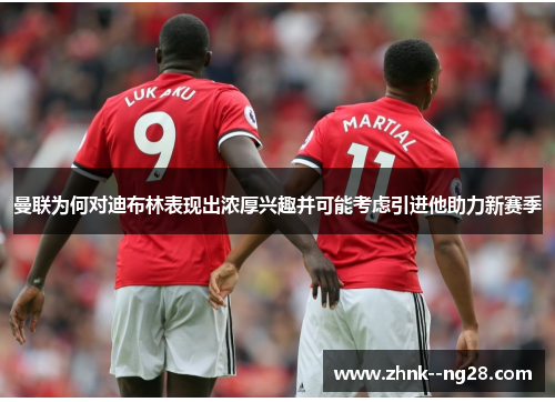 曼联为何对迪布林表现出浓厚兴趣并可能考虑引进他助力新赛季