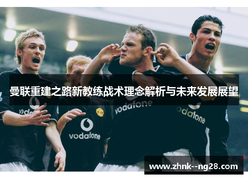 曼联重建之路新教练战术理念解析与未来发展展望