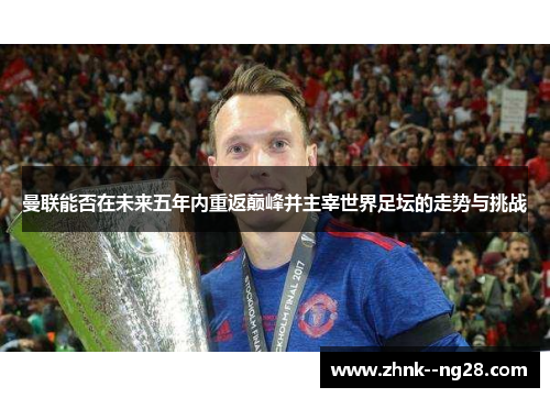 曼联能否在未来五年内重返巅峰并主宰世界足坛的走势与挑战