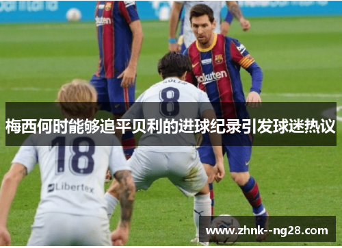 梅西何时能够追平贝利的进球纪录引发球迷热议