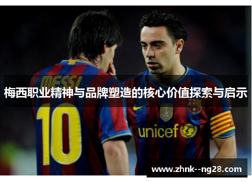 梅西职业精神与品牌塑造的核心价值探索与启示