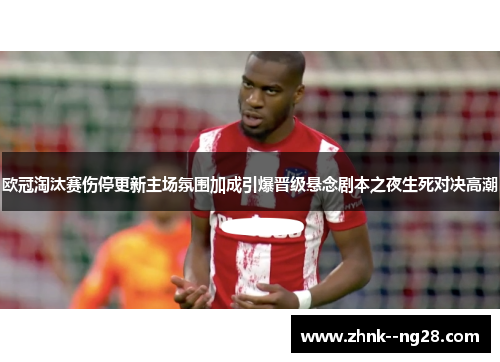 欧冠淘汰赛伤停更新主场氛围加成引爆晋级悬念剧本之夜生死对决高潮