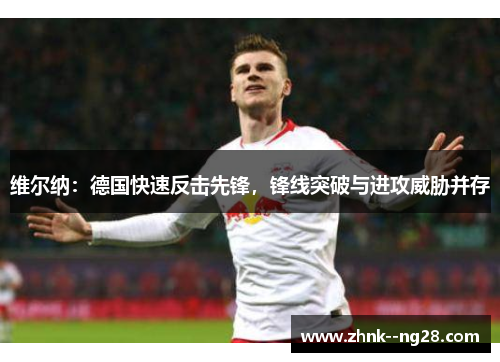 维尔纳:德国快速反击先锋,锋线突破与进攻威胁并存 维尔纳:德国快速反击先锋,锋线突破与进攻威胁并存