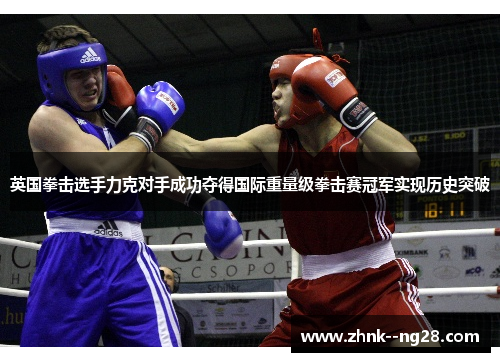 英国拳击选手力克对手成功夺得国际重量级拳击赛冠军实现历史突破