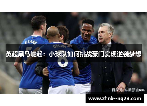 英超黑马崛起:小球队如何挑战豪门实现逆袭梦想 英超黑马崛起:小球队如何挑战豪门实现逆袭梦想