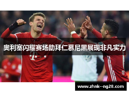 奥利塞闪耀赛场助拜仁慕尼黑展现非凡实力 奥利塞闪耀赛场助拜仁慕尼黑展现非凡实力