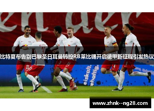 比特夏布告别巴黎圣日耳曼转投RB莱比锡开启德甲新征程引发热议 比特夏布告别巴黎圣日耳曼转投RB莱比锡开启德甲新征程引发热议