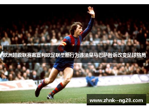 欧洲超级联赛案宣判欧足联垄断行为违法皇马巴萨胜诉改变足球格局 欧洲超级联赛案宣判欧足联垄断行为违法皇马巴萨胜诉改变足球格局