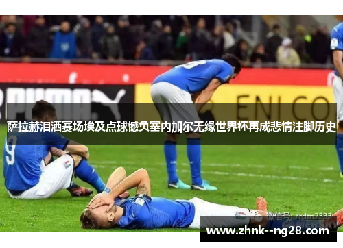 萨拉赫泪洒赛场埃及点球憾负塞内加尔无缘世界杯再成悲情注脚历史