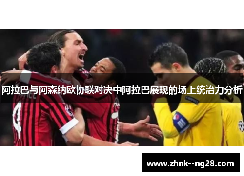 阿拉巴与阿森纳欧协联对决中阿拉巴展现的场上统治力分析