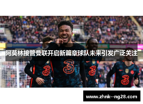 阿莫林接管曼联开启新篇章球队未来引发广泛关注