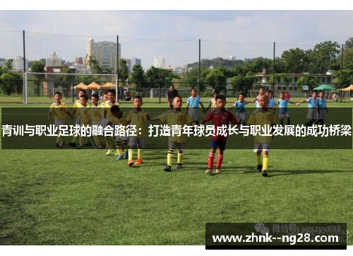 青训与职业足球的融合路径：打造青年球员成长与职业发展的成功桥梁