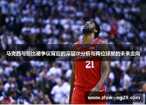 马克西与恩比德争议背后的深层次分析与两位球星的未来走向