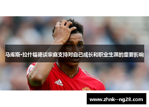 马库斯·拉什福德谈家庭支持对自己成长和职业生涯的重要影响