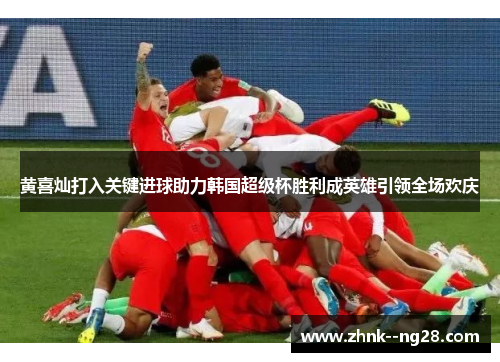 黄喜灿打入关键进球助力韩国超级杯胜利成英雄引领全场欢庆
