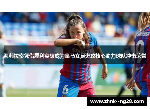 海莉拉索凭借犀利突破成为皇马女足进攻核心助力球队冲击荣誉 海莉拉索凭借犀利突破成为皇马女足进攻核心助力球队冲击荣誉
