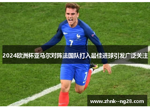 2024欧洲杯亚马尔对阵法国队打入最佳进球引发广泛关注 2024欧洲杯亚马尔对阵法国队打入最佳进球引发广泛关注