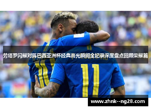 劳塔罗闪耀对阵巴西亚洲杯经典高光瞬间全纪录深度盘点回顾荣耀篇 劳塔罗闪耀对阵巴西亚洲杯经典高光瞬间全纪录深度盘点回顾荣耀篇
