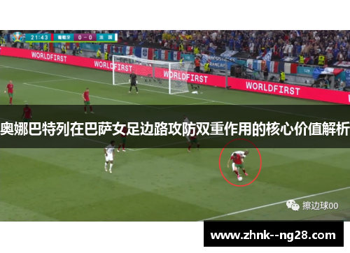 奥娜巴特列在巴萨女足边路攻防双重作用的核心价值解析 奥娜巴特列在巴萨女足边路攻防双重作用的核心价值解析