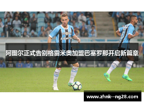 阿图尔正式告别格雷米奥加盟巴塞罗那开启新篇章